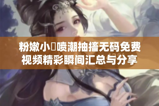 粉嫩小泬喷潮抽搐无码免费视频精彩瞬间汇总与分享