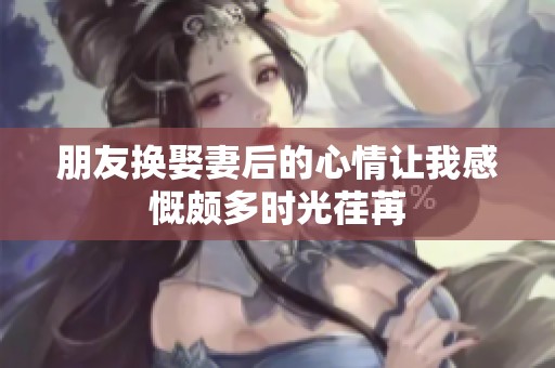 朋友换娶妻后的心情让我感慨颇多时光荏苒