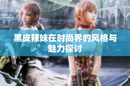 黑皮辣妹在时尚界的风格与魅力探讨