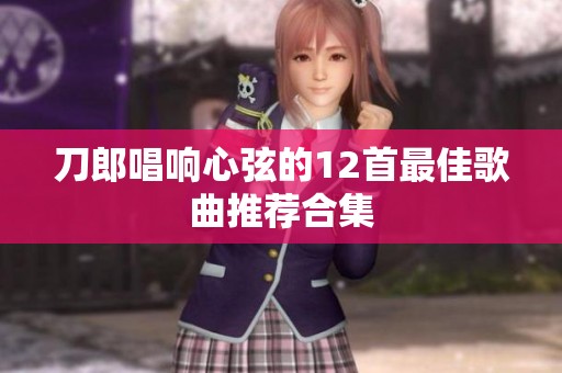 刀郎唱响心弦的12首最佳歌曲推荐合集