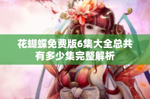 花蝴蝶免费版6集大全总共有多少集完整解析