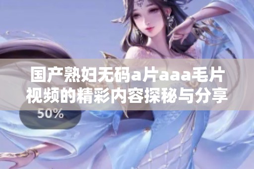 国产熟妇无码a片aaa毛片视频的精彩内容探秘与分享