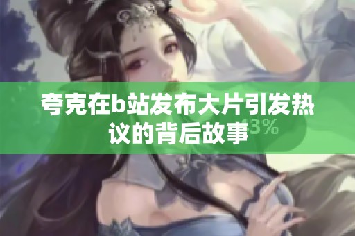 夸克在b站发布大片引发热议的背后故事