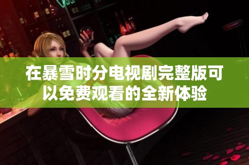 在暴雪时分电视剧完整版可以免费观看的全新体验