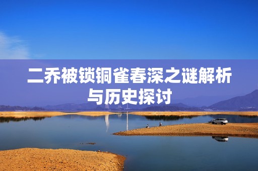 二乔被锁铜雀春深之谜解析与历史探讨