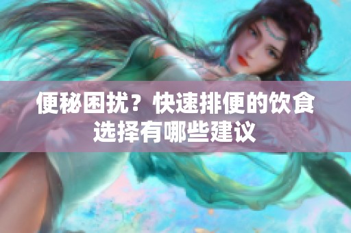 便秘困扰？快速排便的饮食选择有哪些建议