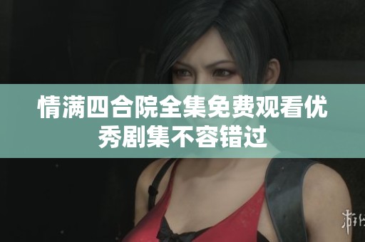 情满四合院全集免费观看优秀剧集不容错过