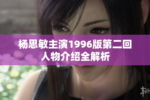 杨思敏主演1996版第二回人物介绍全解析