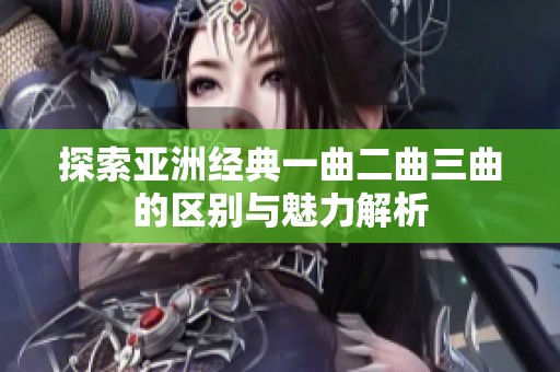 探索亚洲经典一曲二曲三曲的区别与魅力解析