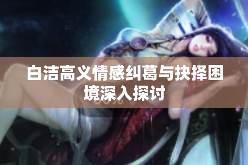 白洁高义情感纠葛与抉择困境深入探讨