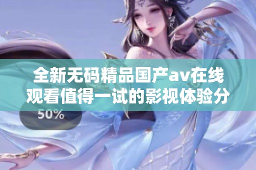 全新无码精品国产av在线观看值得一试的影视体验分享