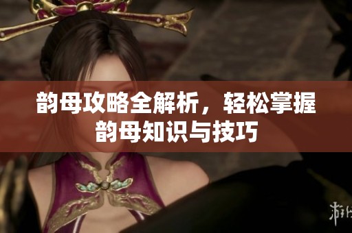韵母攻略全解析，轻松掌握韵母知识与技巧