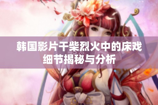 韩国影片干柴烈火中的床戏细节揭秘与分析