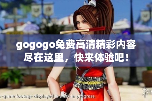 gogogo免费高清精彩内容尽在这里，快来体验吧！