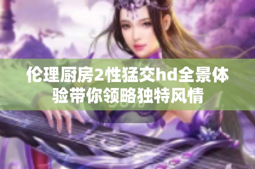 伦理厨房2性猛交hd全景体验带你领略独特风情