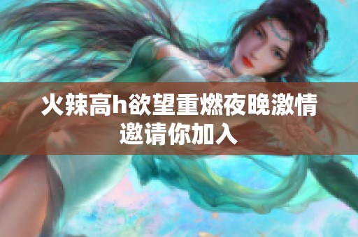 火辣高h欲望重燃夜晚激情邀请你加入