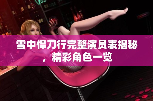 雪中悍刀行完整演员表揭秘，精彩角色一览
