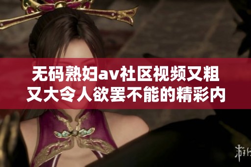 无码熟妇av社区视频又粗又大令人欲罢不能的精彩内容