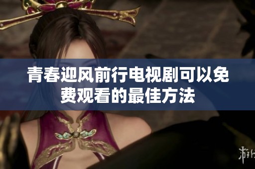 青春迎风前行电视剧可以免费观看的最佳方法