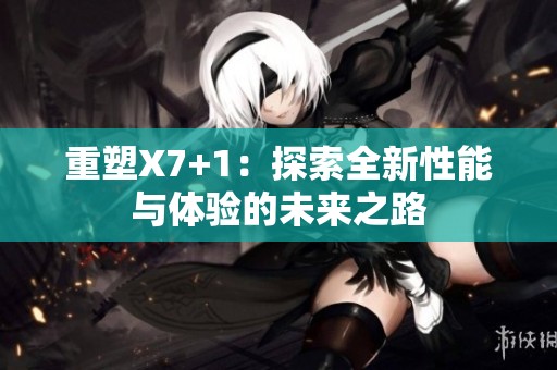 重塑X7+1：探索全新性能与体验的未来之路