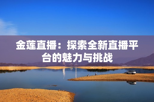 金莲直播：探索全新直播平台的魅力与挑战
