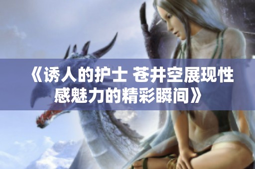 《诱人的护士 苍井空展现性感魅力的精彩瞬间》