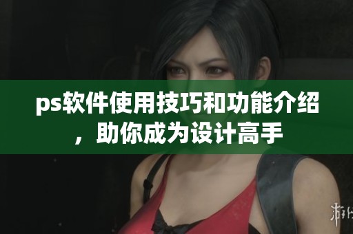 ps软件使用技巧和功能介绍，助你成为设计高手