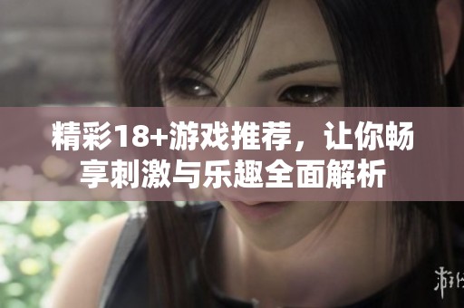 精彩18+游戏推荐，让你畅享刺激与乐趣全面解析