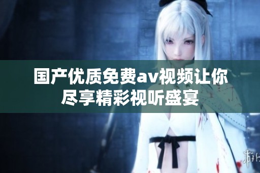 国产优质免费av视频让你尽享精彩视听盛宴