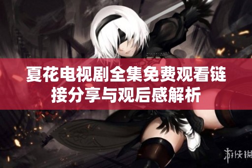 夏花电视剧全集免费观看链接分享与观后感解析