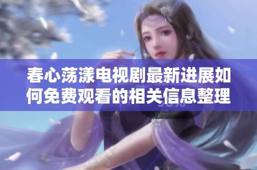 春心荡漾电视剧最新进展如何免费观看的相关信息整理
