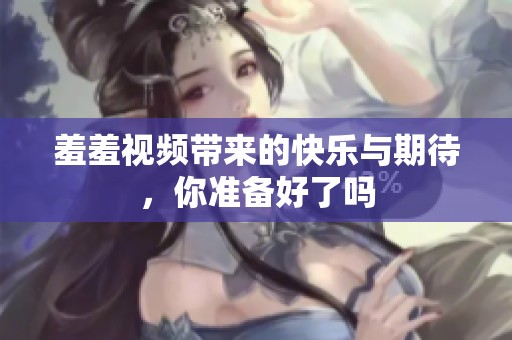 羞羞视频带来的快乐与期待，你准备好了吗