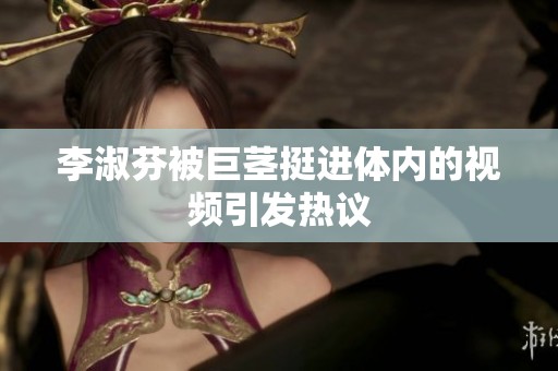 李淑芬被巨茎挺进体内的视频引发热议