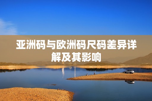 亚洲码与欧洲码尺码差异详解及其影响