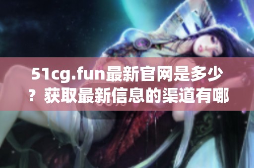 51cg.fun最新官网是多少？获取最新信息的渠道有哪些