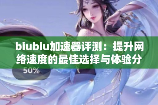 biubiu加速器评测：提升网络速度的最佳选择与体验分享