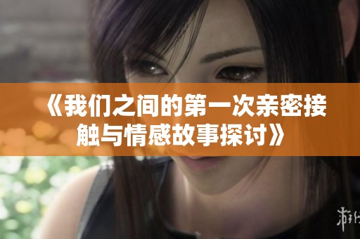 《我们之间的第一次亲密接触与情感故事探讨》