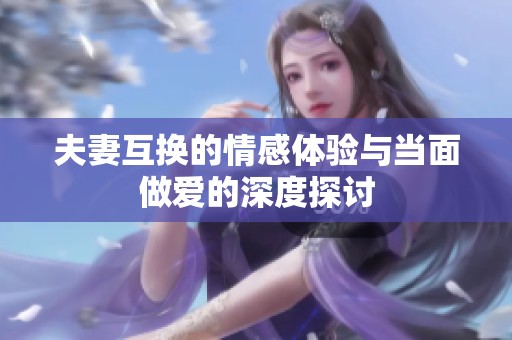 夫妻互换的情感体验与当面做爱的深度探讨