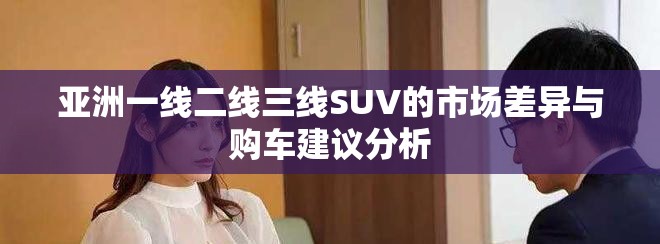 亚洲一线二线三线SUV的市场差异与购车建议分析