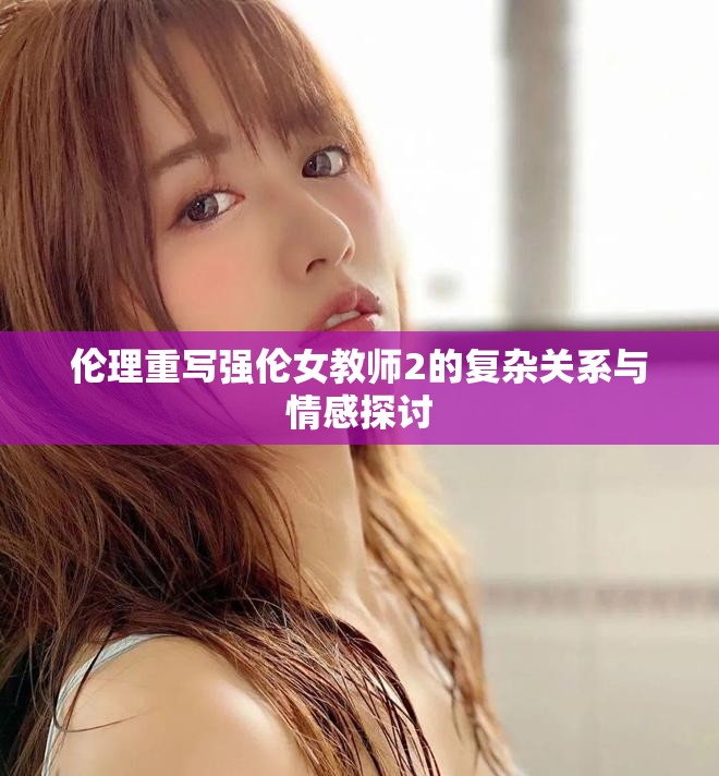 伦理重写强伦女教师2的复杂关系与情感探讨
