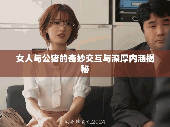 女人与公猪的奇妙交互与深厚内涵揭秘