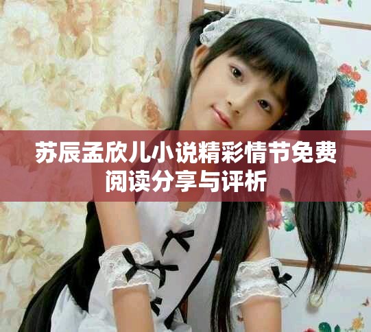 苏辰孟欣儿小说精彩情节免费阅读分享与评析