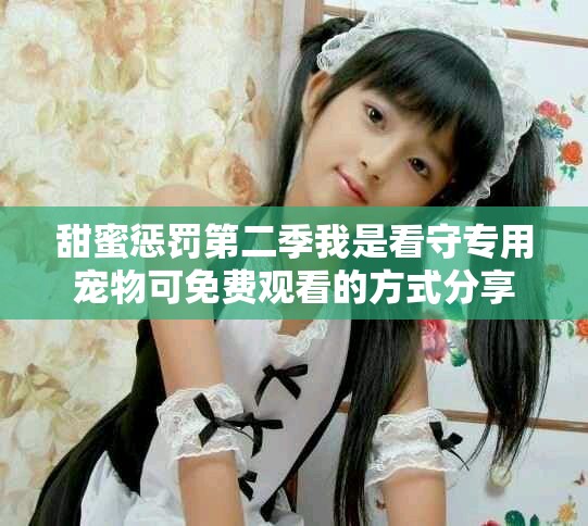 甜蜜惩罚第二季我是看守专用宠物可免费观看的方式分享