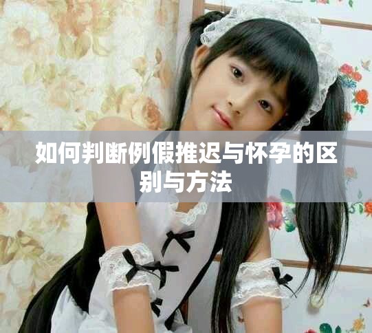 如何判断例假推迟与怀孕的区别与方法