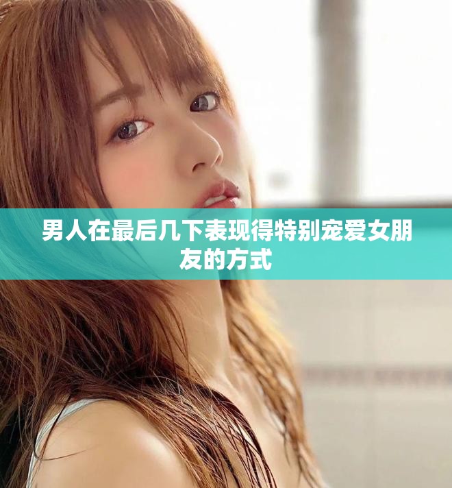 男人在最后几下表现得特别宠爱女朋友的方式