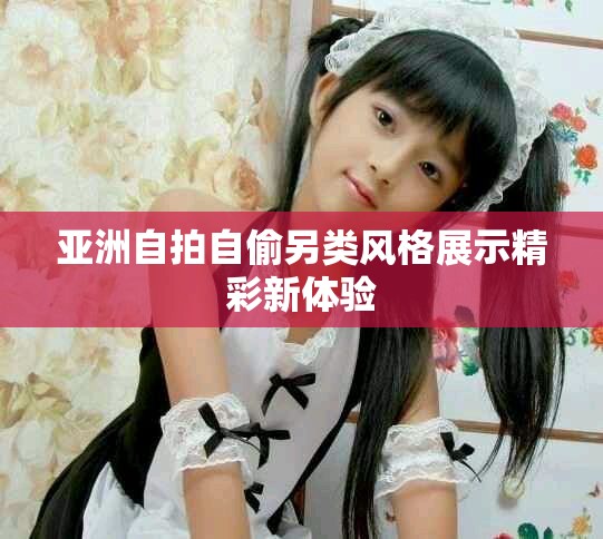 亚洲自拍自偷另类风格展示精彩新体验