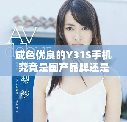 成色优良的Y31S手机究竟是国产品牌还是海外制造呢