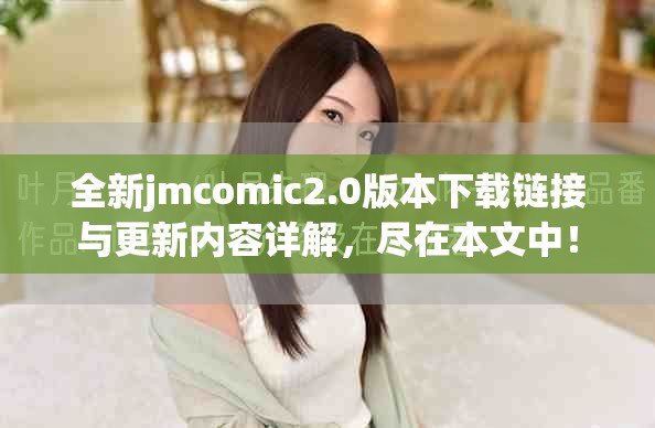 全新jmcomic2.0版本下载链接与更新内容详解，尽在本文中！