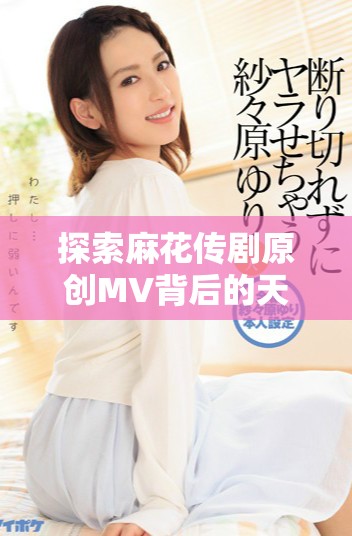探索麻花传剧原创MV背后的天美魅力与精彩故事