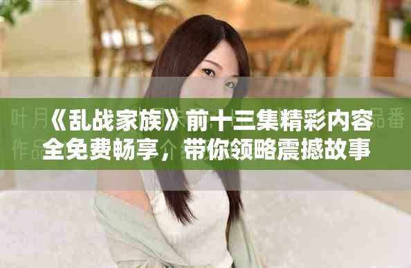 《乱战家族》前十三集精彩内容全免费畅享，带你领略震撼故事发展